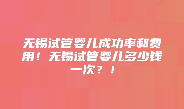 无锡试管婴儿成功率和费用！无锡试管婴儿多少钱一次？！