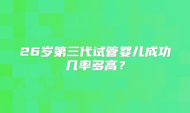 26岁第三代试管婴儿成功几率多高?