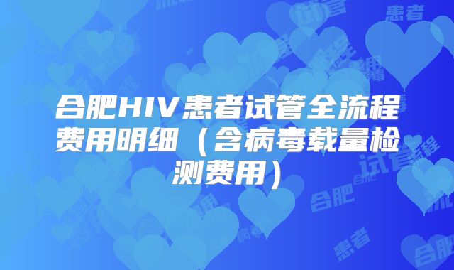 合肥HIV患者试管全流程费用明细(含病毒载量检测费用)