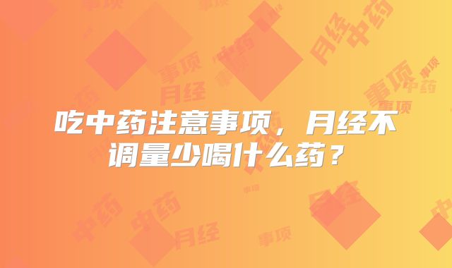 吃中药注意事项,月经不调量少喝什么药?