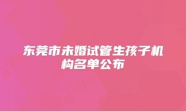 东莞市未婚试管生孩子机构名单公布
