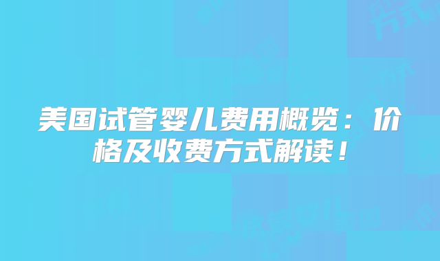 美国试管婴儿费用概览：价格及收费方式解读！