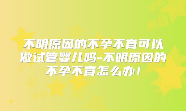 不明原因的不孕不育可以做试管婴儿吗-不明原因的不孕不育怎么办!