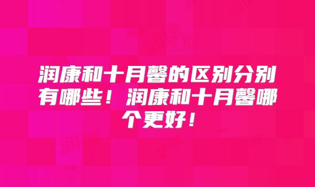 润康和十月馨的区别分别有哪些！润康和十月馨哪个更好！