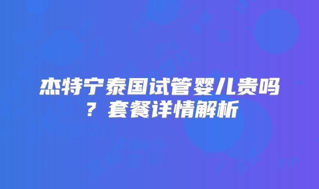 杰特宁泰国试管婴儿贵吗？套餐详情解析