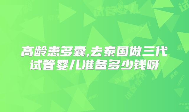 高龄患多囊,去泰国做三代试管婴儿准备多少钱呀