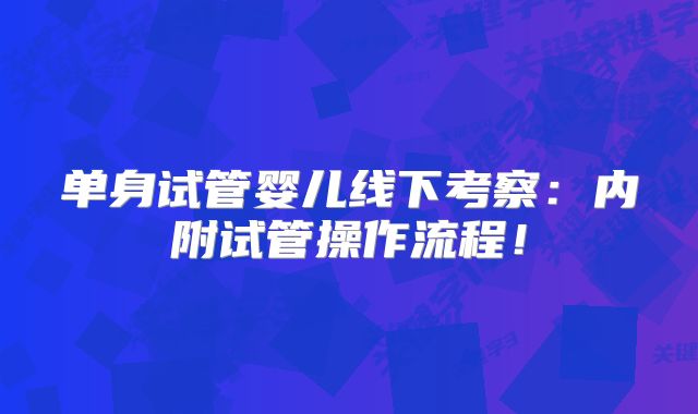 单身试管婴儿线下考察:内附试管操作流程!