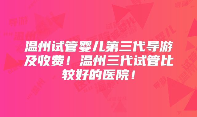 温州试管婴儿第三代导游及收费！温州三代试管比较好的医院！