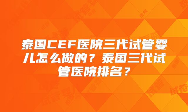 泰国CEF医院三代试管婴儿怎么做的？泰国三代试管医院排名？