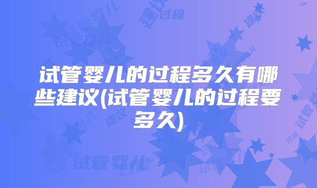 试管婴儿的过程多久有哪些建议(试管婴儿的过程要多久)