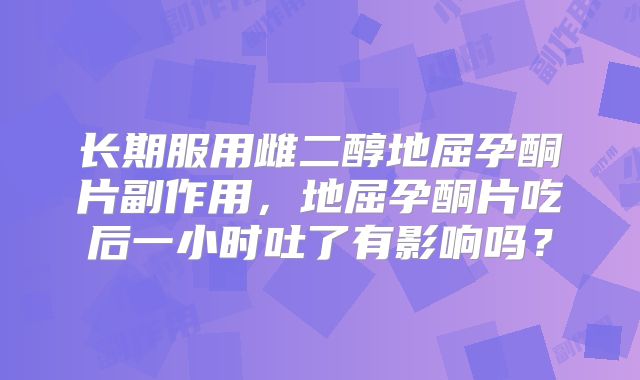 长期服用雌二醇地屈孕酮片副作用,地屈孕酮片吃后一小时吐了有影响吗?
