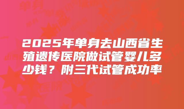 2025年单身去山西省生殖遗传医院做试管婴儿多少钱？附三代试管成功率