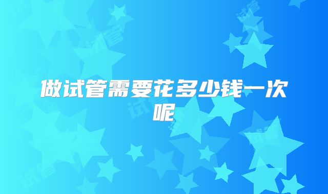做试管需要花多少钱一次呢