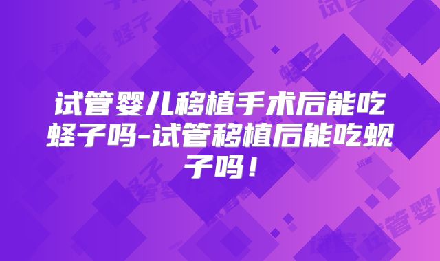 试管婴儿移植手术后能吃蛏子吗-试管移植后能吃蚬子吗!