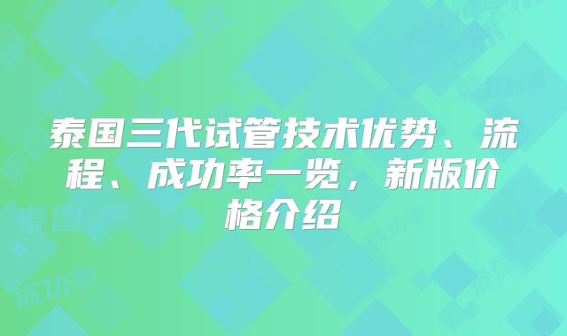 泰国三代试管技术优势、流程、成功率一览，新版价格介绍