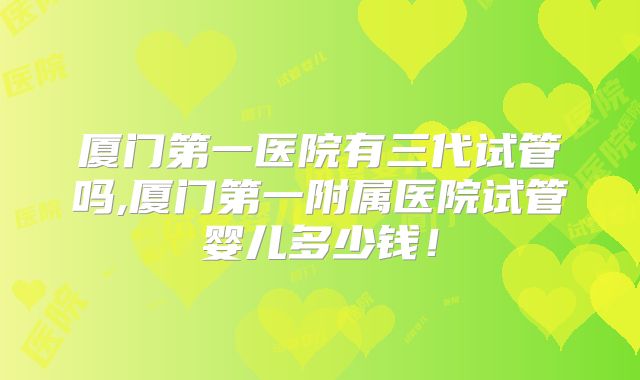 厦门第一医院有三代试管吗,厦门第一附属医院试管婴儿多少钱!