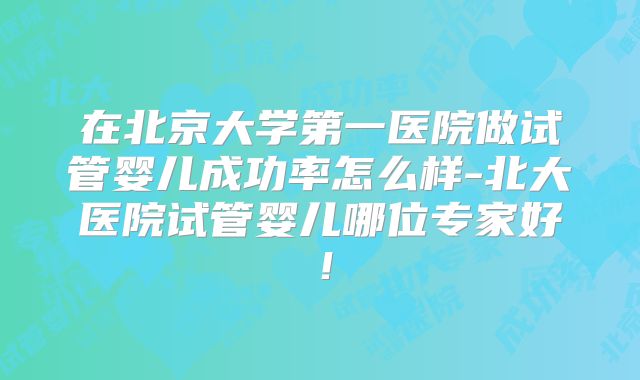 在北京大学第一医院做试管婴儿成功率怎么样-北大医院试管婴儿哪位专家好！