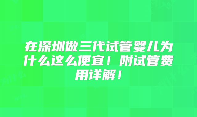 在深圳做三代试管婴儿为什么这么便宜!附试管费用详解!