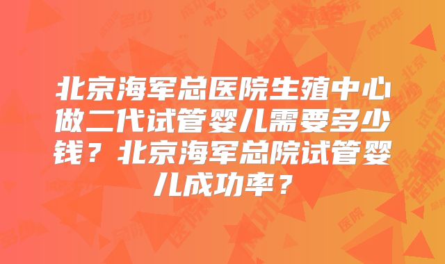北京海军总医院生殖中心做二代试管婴儿需要多少钱？北京海军总院试管婴儿成功率？