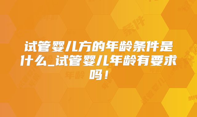试管婴儿方的年龄条件是什么_试管婴儿年龄有要求吗！