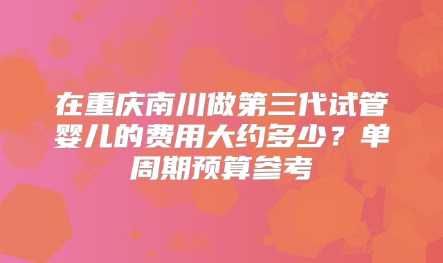 在重庆南川做第三代试管婴儿的费用大约多少？单周期预算参考