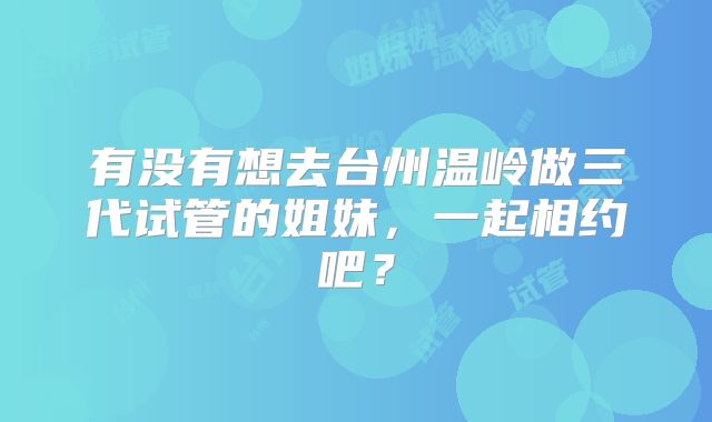 有没有想去台州温岭做三代试管的姐妹，一起相约吧？