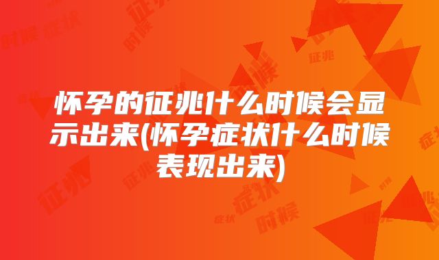 怀孕的征兆什么时候会显示出来(怀孕症状什么时候表现出来)