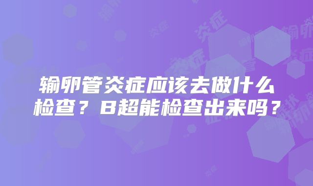 输卵管炎症应该去做什么检查？B超能检查出来吗？