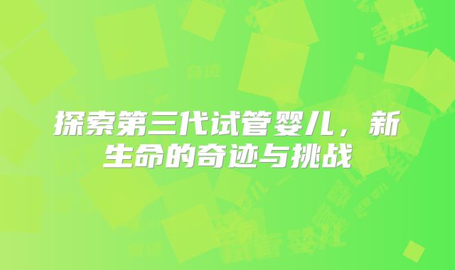 探索第三代试管婴儿,新生命的奇迹与挑战