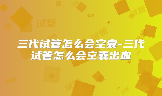 三代试管怎么会空囊-三代试管怎么会空囊出血