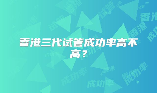 香港三代试管成功率高不高?