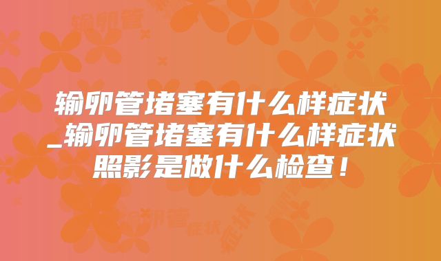 输卵管堵塞有什么样症状_输卵管堵塞有什么样症状照影是做什么检查!