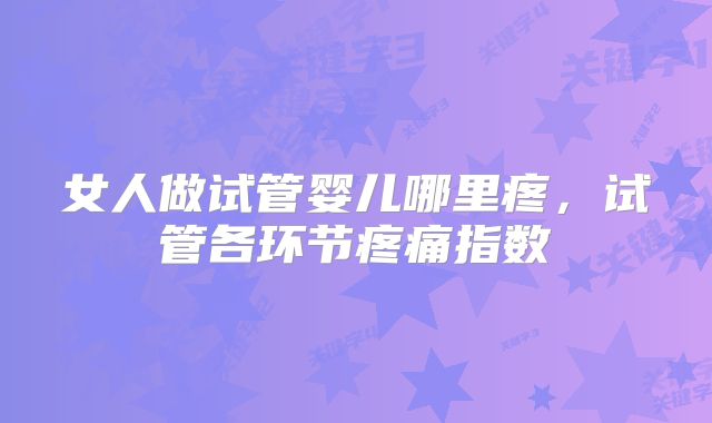 女人做试管婴儿哪里疼，试管各环节疼痛指数