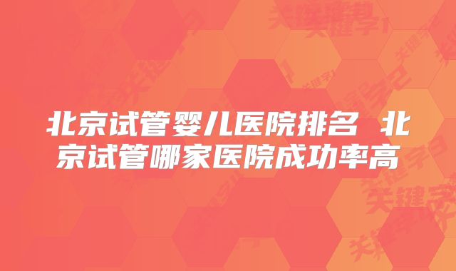 北京试管婴儿医院排名 北京试管哪家医院成功率高