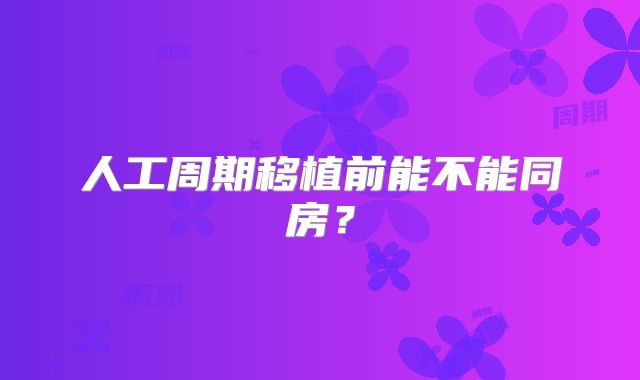 人工周期移植前能不能同房？