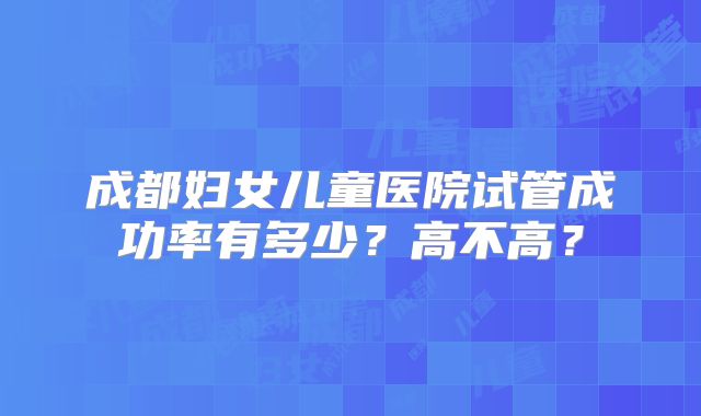 成都妇女儿童医院试管成功率有多少？高不高？