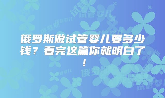 俄罗斯做试管婴儿要多少钱？看完这篇你就明白了！