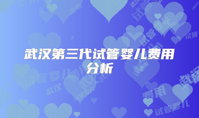 武汉第三代试管婴儿费用分析