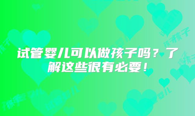 试管婴儿可以做孩子吗?了解这些很有必要!