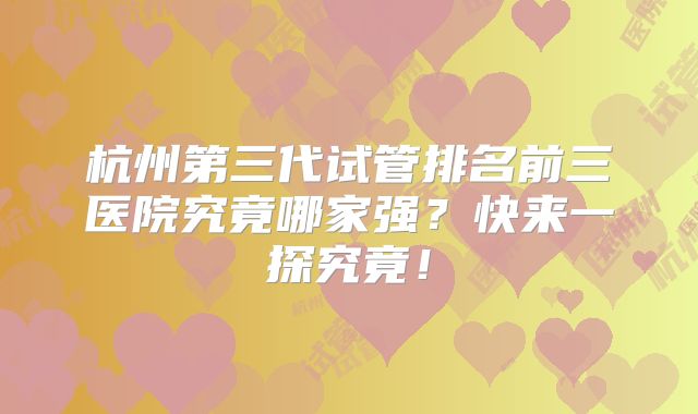 杭州第三代试管排名前三医院究竟哪家强？快来一探究竟！