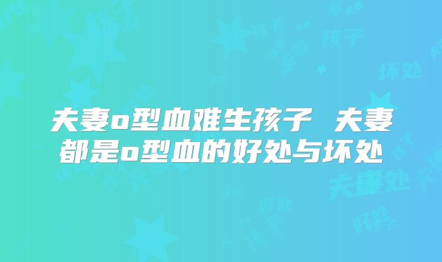 夫妻o型血难生孩子 夫妻都是o型血的好处与坏处