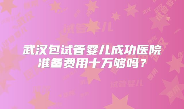 武汉包试管婴儿成功医院准备费用十万够吗？