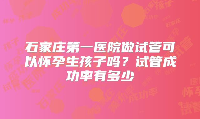 石家庄第一医院做试管可以怀孕生孩子吗？试管成功率有多少