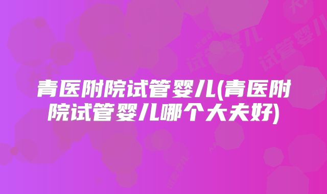 青医附院试管婴儿(青医附院试管婴儿哪个大夫好)