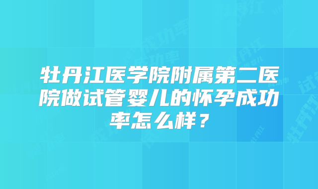 牡丹江医学院附属第二医院做试管婴儿的怀孕成功率怎么样？