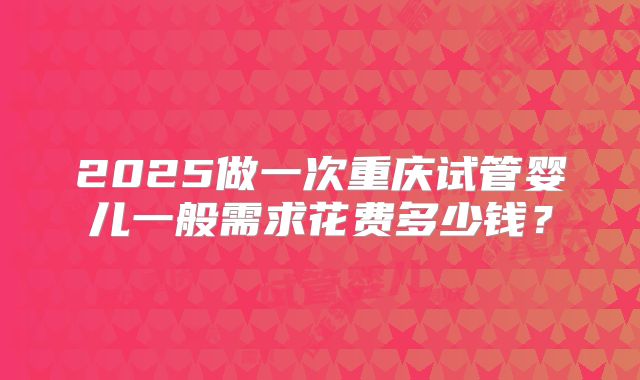 2025做一次重庆试管婴儿一般需求花费多少钱？