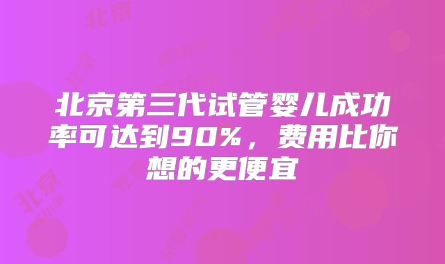 北京第三代试管婴儿成功率可达到90%,费用比你想的更便宜