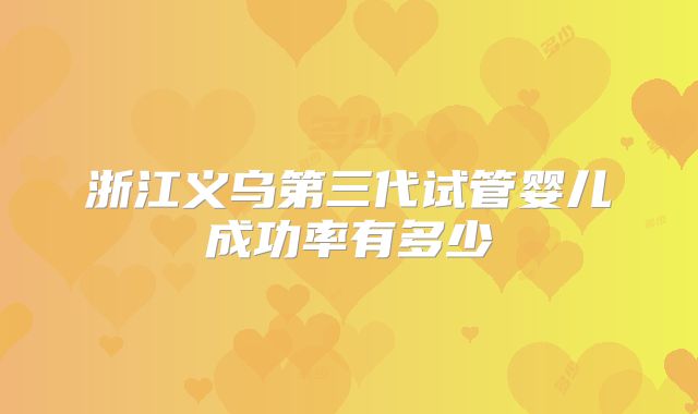 浙江义乌第三代试管婴儿成功率有多少
