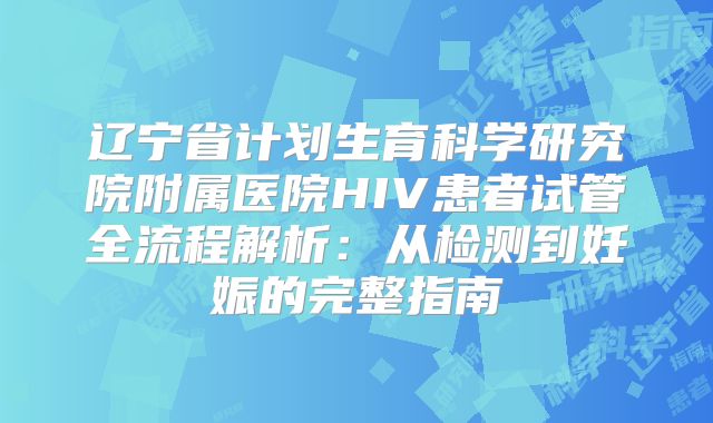 辽宁省计划生育科学研究院附属医院HIV患者试管全流程解析：从检测到妊娠的完整指南