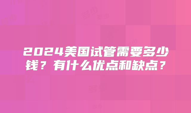 2024美国试管需要多少钱？有什么优点和缺点？